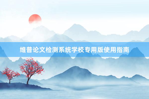 维普论文检测系统学校专用版使用指南