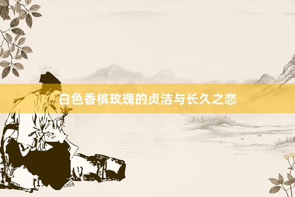 白色香槟玫瑰的贞洁与长久之恋