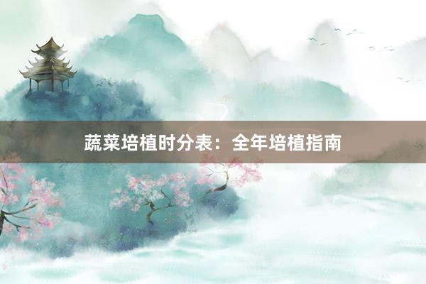 蔬菜培植时分表：全年培植指南