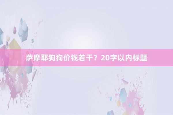 萨摩耶狗狗价钱若干?20字以内标题