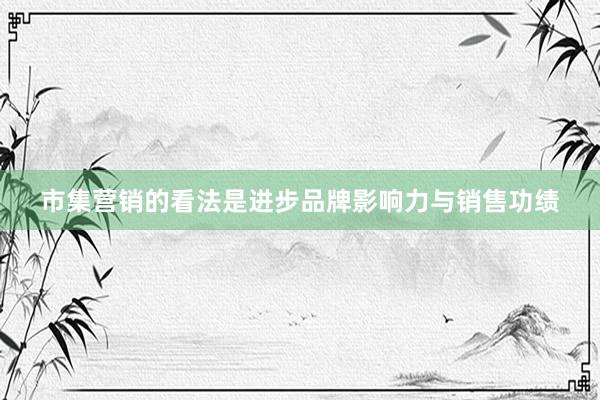 市集营销的看法是进步品牌影响力与销售功绩
